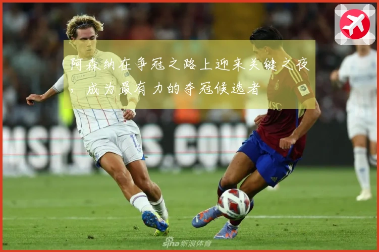 阿森纳在争冠之路上迎来关键之夜，成为最有力的夺冠候选者