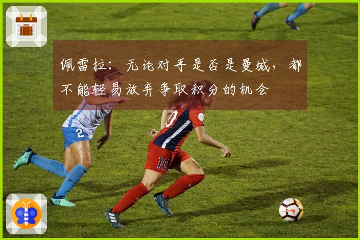 佩雷拉：无论对手是否是曼城，都不能轻易放弃争取积分的机会