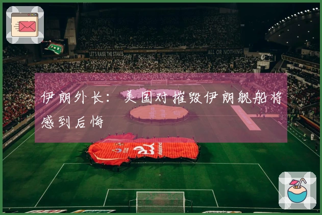 伊朗外长：美国对摧毁伊朗舰船将感到后悔