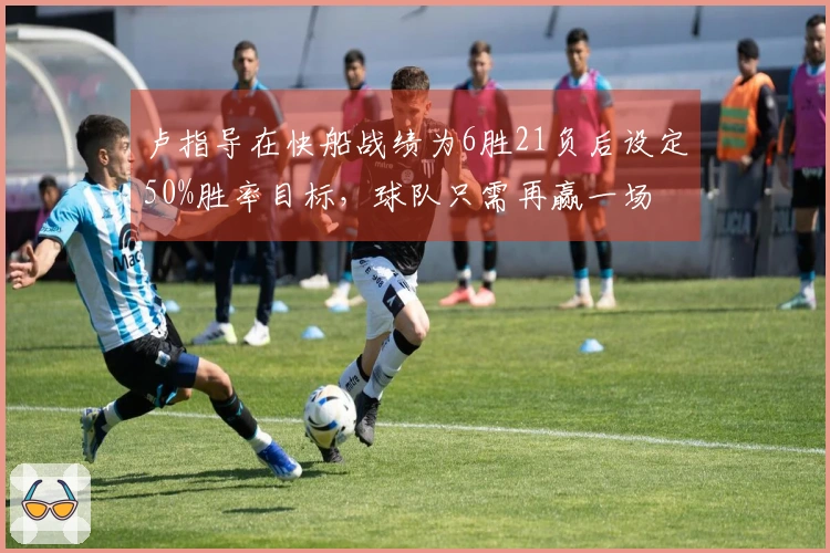 卢指导在快船战绩为6胜21负后设定50%胜率目标，球队只需再赢一场