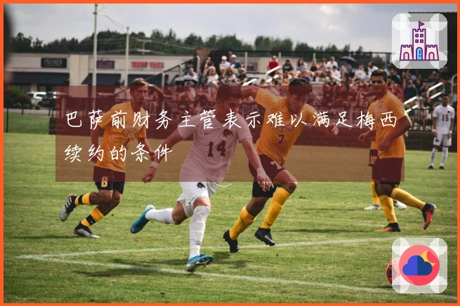 巴萨前财务主管表示难以满足梅西续约的条件