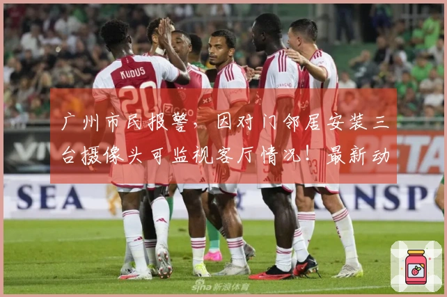 广州市民报警，因对门邻居安装三台摄像头可监视客厅情况！最新动态