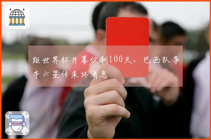 距世界杯开幕仅剩100天，巴西队争夺六星传来坏消息