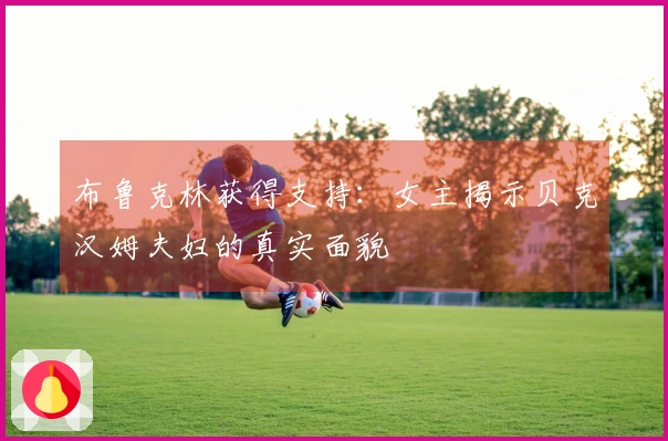 布鲁克林获得支持：女主揭示贝克汉姆夫妇的真实面貌