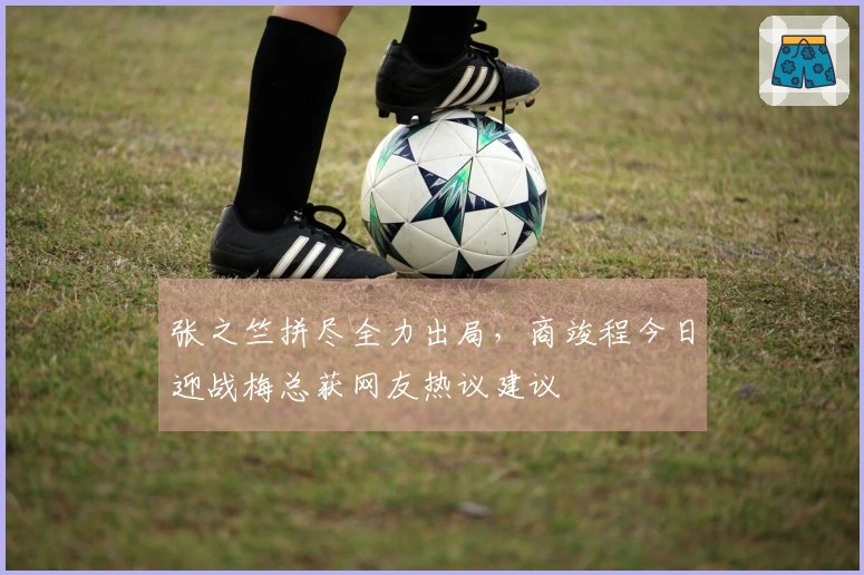 张之竺拼尽全力出局，商竣程今日迎战梅总获网友热议建议