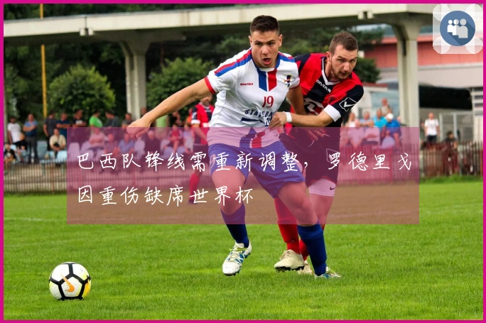 巴西队锋线需重新调整，罗德里戈因重伤缺席世界杯