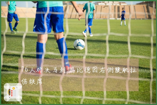 76人对决马刺 恩比德因右侧腹肌拉伤缺席