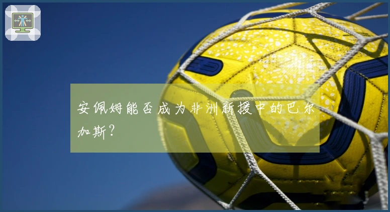安佩姆能否成为非洲新援中的巴尔加斯？