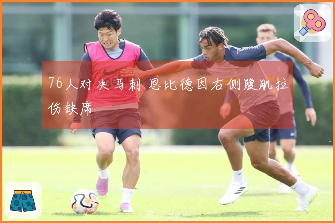 76人对决马刺 恩比德因右侧腹肌拉伤缺席